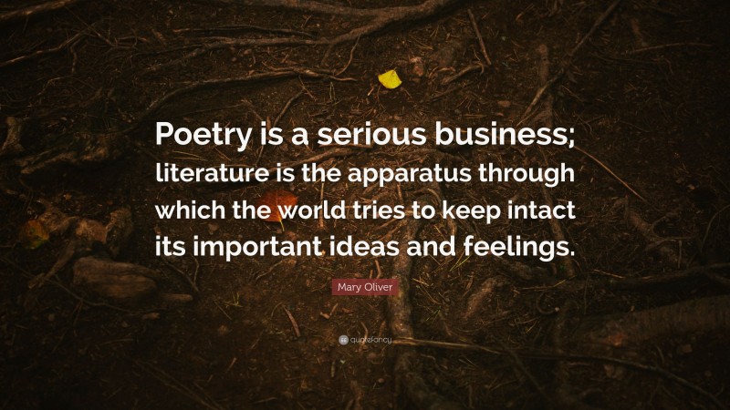 Mary Oliver Quote: “Poetry is a serious business; literature is the apparatus through which the world tries to keep intact its important ideas and feelings.”
