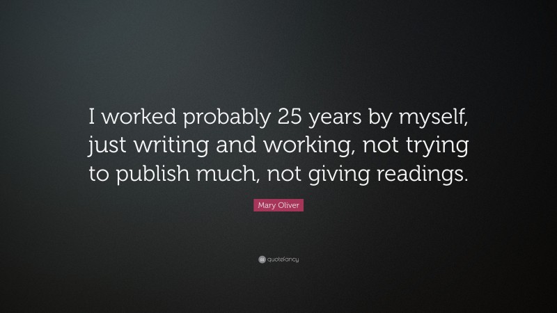 Mary Oliver Quote: “I worked probably 25 years by myself, just writing and working, not trying to publish much, not giving readings.”