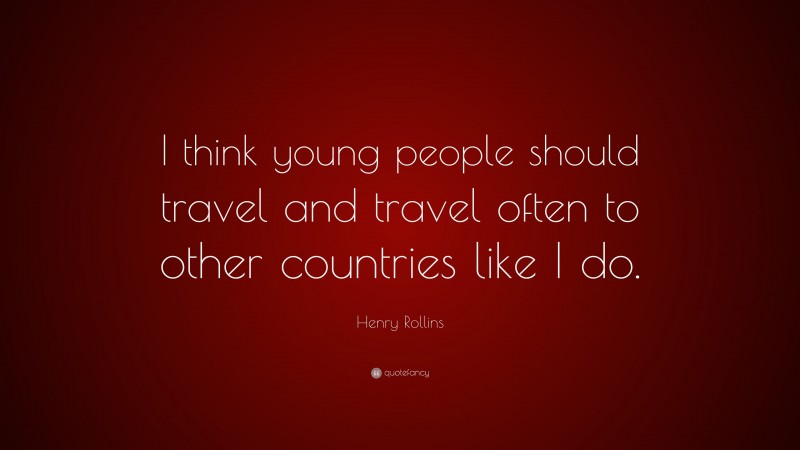 Henry Rollins Quote: “I think young people should travel and travel often to other countries like I do.”