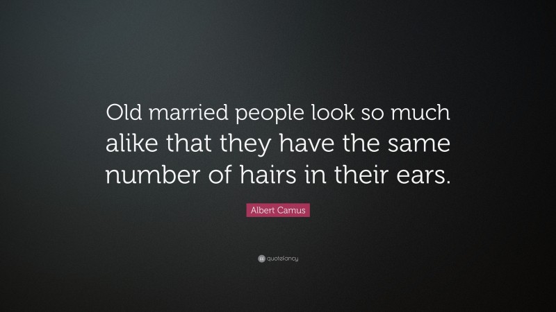 Albert Camus Quote: “Old married people look so much alike that they have the same number of hairs in their ears.”