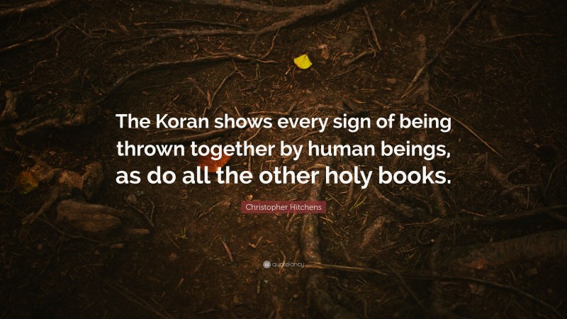 Christopher Hitchens Quote: “The Koran shows every sign of being thrown together by human beings, as do all the other holy books.”