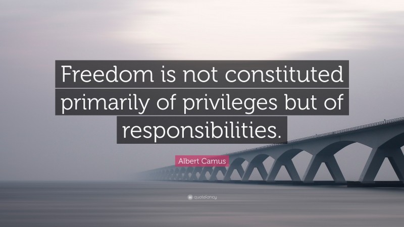 Albert Camus Quote: “Freedom is not constituted primarily of privileges but of responsibilities.”