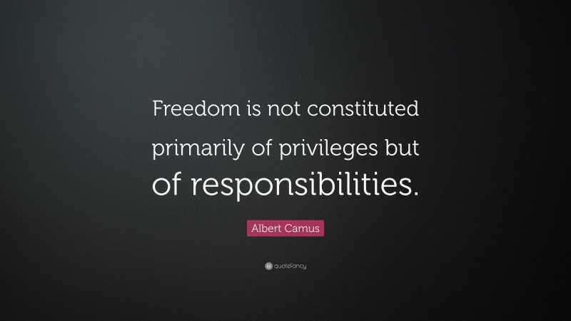 Albert Camus Quote: “Freedom is not constituted primarily of privileges but of responsibilities.”