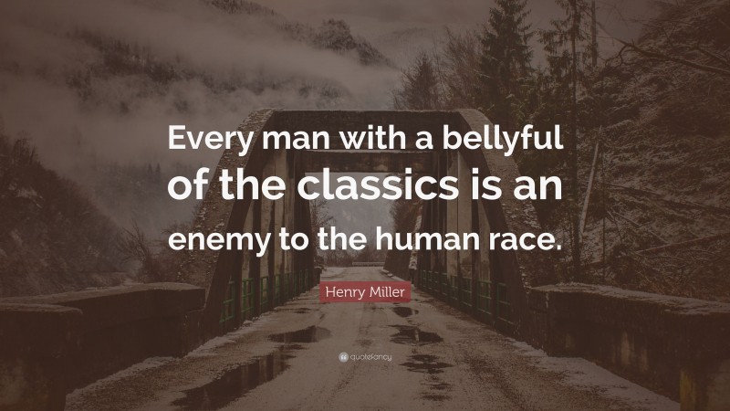 Henry Miller Quote: “Every man with a bellyful of the classics is an enemy to the human race.”