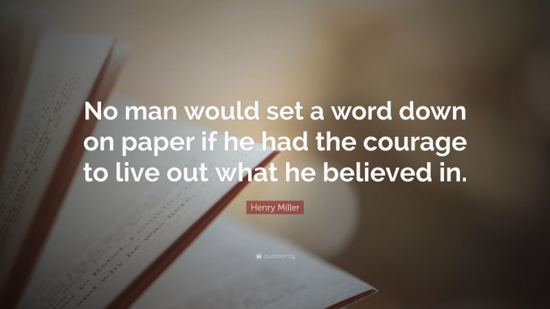 Henry Miller Quote: “No man would set a word down on paper if he had the courage to live out what he believed in.”