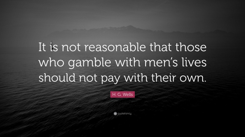 H. G. Wells Quote: “It is not reasonable that those who gamble with men’s lives should not pay with their own.”