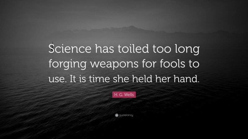 H. G. Wells Quote: “Science has toiled too long forging weapons for fools to use. It is time she held her hand.”