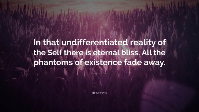 Frederick Lenz Quote: “In that undifferentiated reality of the Self there is eternal bliss. All the phantoms of existence fade away.”