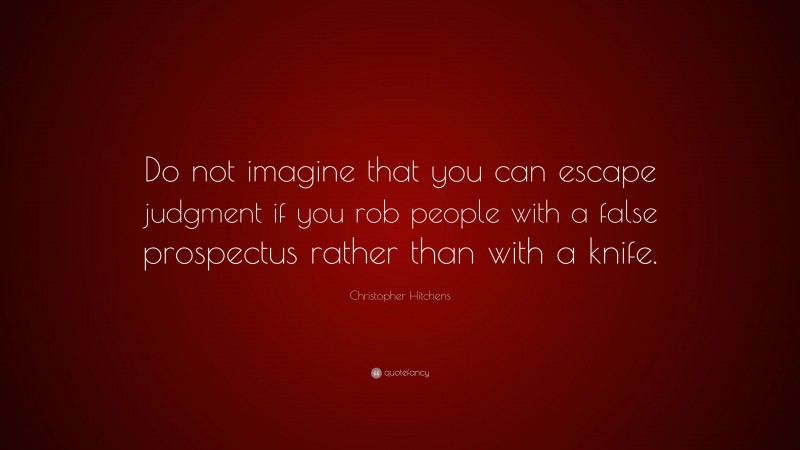 Christopher Hitchens Quote: “Do not imagine that you can escape judgment if you rob people with a false prospectus rather than with a knife.”
