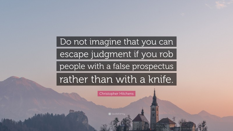 Christopher Hitchens Quote: “Do not imagine that you can escape judgment if you rob people with a false prospectus rather than with a knife.”