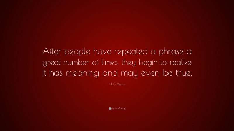 H. G. Wells Quote: “After people have repeated a phrase a great number of times, they begin to realize it has meaning and may even be true.”