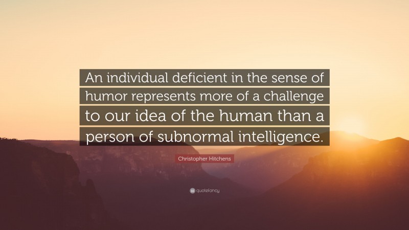 Christopher Hitchens Quote: “An individual deficient in the sense of humor represents more of a challenge to our idea of the human than a person of subnormal intelligence.”