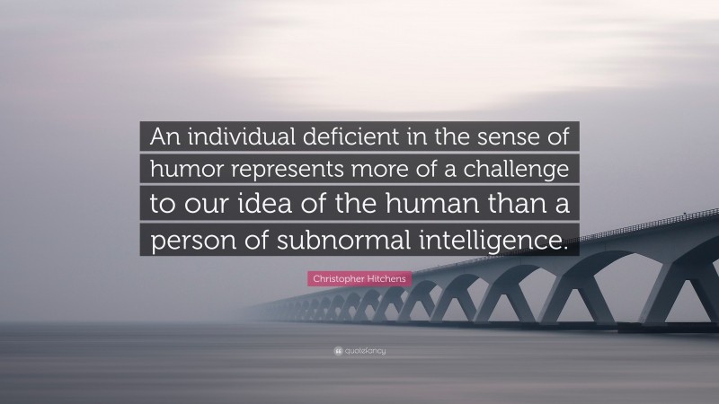 Christopher Hitchens Quote: “An individual deficient in the sense of humor represents more of a challenge to our idea of the human than a person of subnormal intelligence.”