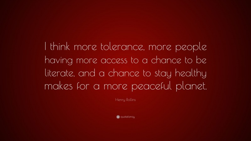 Henry Rollins Quote: “I think more tolerance, more people having more access to a chance to be literate, and a chance to stay healthy makes for a more peaceful planet.”