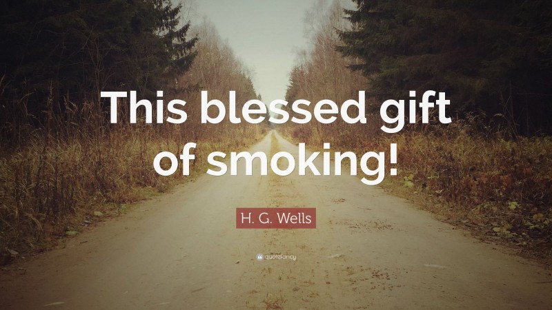 H. G. Wells Quote: “This blessed gift of smoking!”