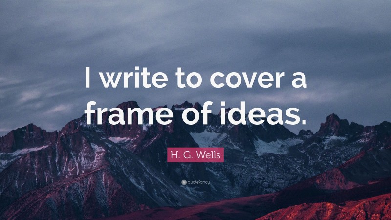 H. G. Wells Quote: “I write to cover a frame of ideas.”