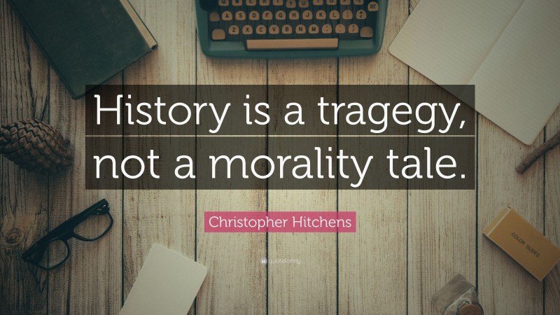 Christopher Hitchens Quote: “History is a tragegy, not a morality tale.”