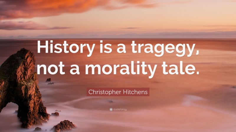 Christopher Hitchens Quote: “History is a tragegy, not a morality tale.”