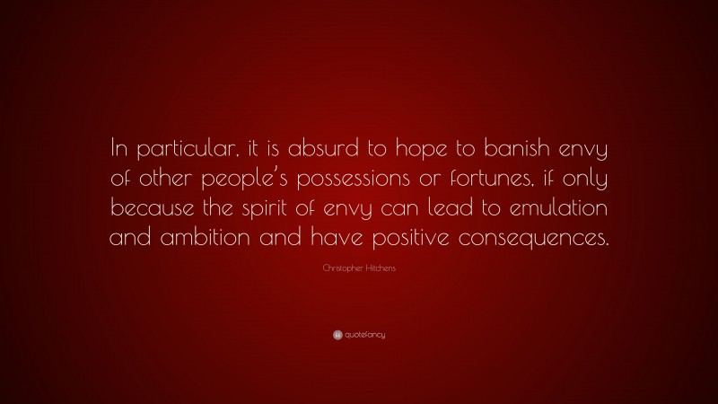 Christopher Hitchens Quote: “In particular, it is absurd to hope to banish envy of other people’s possessions or fortunes, if only because the spirit of envy can lead to emulation and ambition and have positive consequences.”