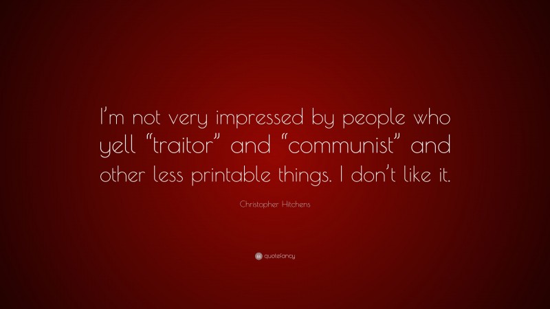 Christopher Hitchens Quote: “I’m not very impressed by people who yell “traitor” and “communist” and other less printable things. I don’t like it.”