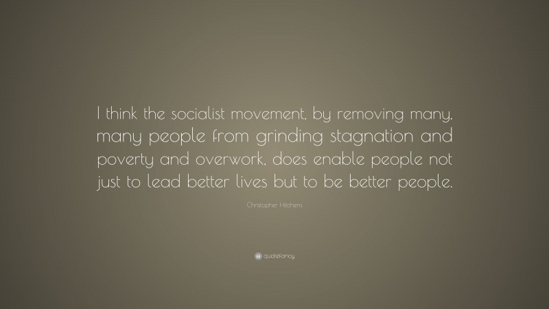 Christopher Hitchens Quote: “I think the socialist movement, by removing many, many people from grinding stagnation and poverty and overwork, does enable people not just to lead better lives but to be better people.”
