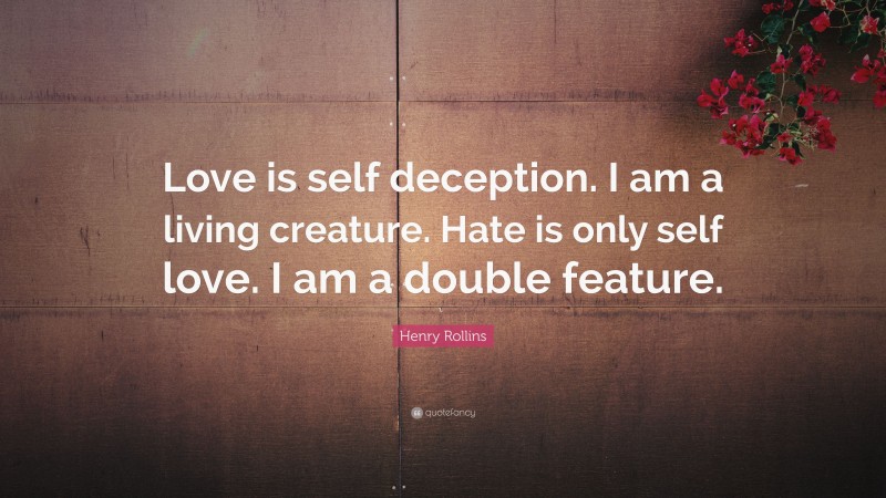 Henry Rollins Quote: “Love is self deception. I am a living creature. Hate is only self love. I am a double feature.”