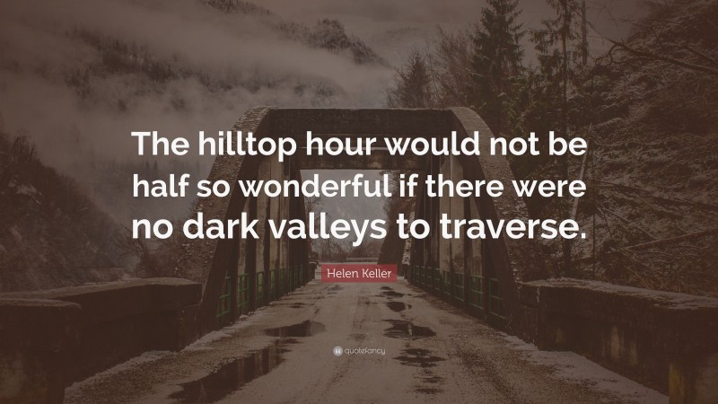 Helen Keller Quote: “The hilltop hour would not be half so wonderful if there were no dark valleys to traverse.”