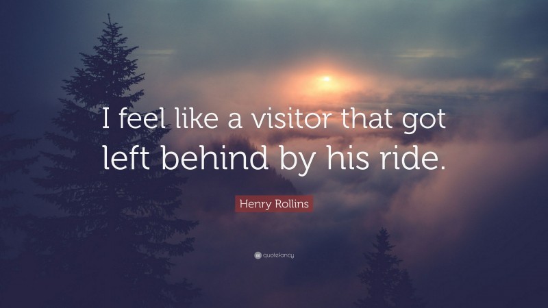 Henry Rollins Quote: “I feel like a visitor that got left behind by his ride.”