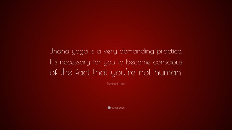 Frederick Lenz Quote: “Jnana yoga is a very demanding practice. It’s necessary for you to become conscious of the fact that you’re not human.”