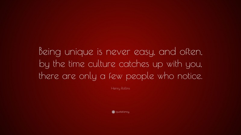 Henry Rollins Quote: “Being unique is never easy, and often, by the time culture catches up with you, there are only a few people who notice.”