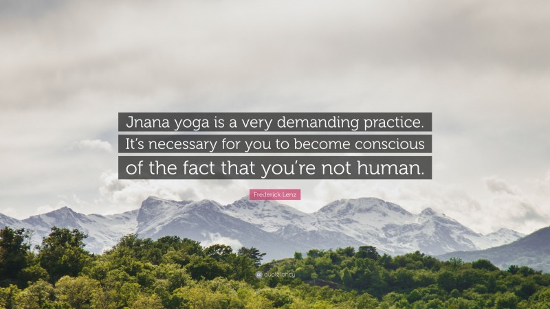 Frederick Lenz Quote: “Jnana yoga is a very demanding practice. It’s necessary for you to become conscious of the fact that you’re not human.”
