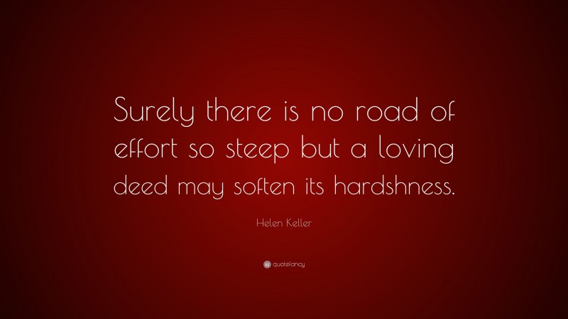 Helen Keller Quote: “Surely there is no road of effort so steep but a loving deed may soften its hardshness.”