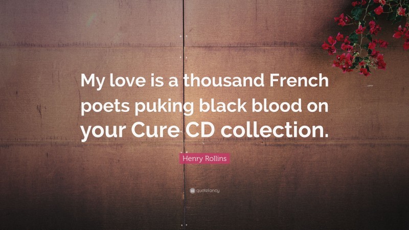 Henry Rollins Quote: “My love is a thousand French poets puking black blood on your Cure CD collection.”