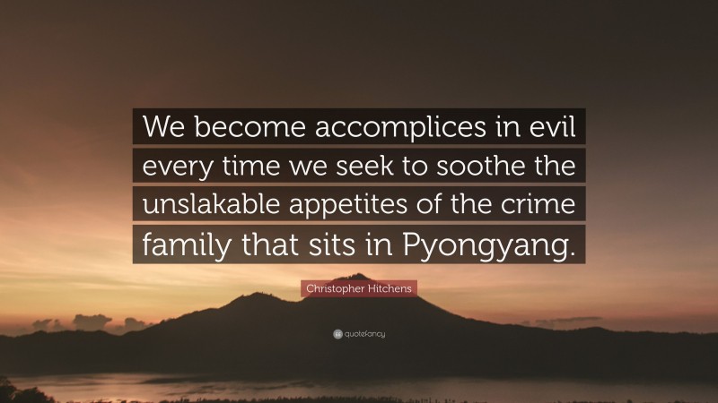 Christopher Hitchens Quote: “We become accomplices in evil every time we seek to soothe the unslakable appetites of the crime family that sits in Pyongyang.”