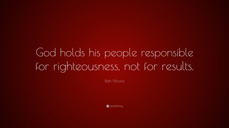Beth Moore Quote: “God holds his people responsible for righteousness, not for results.”