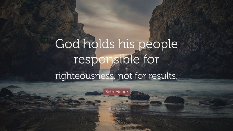 Beth Moore Quote: “God holds his people responsible for righteousness, not for results.”