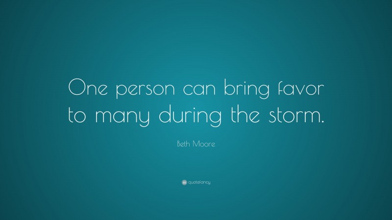 Beth Moore Quote: “One person can bring favor to many during the storm.”