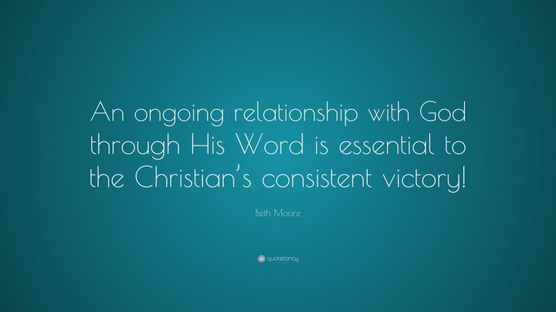 Beth Moore Quote: “An ongoing relationship with God through His Word is essential to the Christian’s consistent victory!”