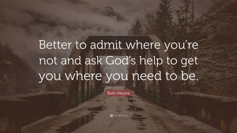 Beth Moore Quote: “Better to admit where you’re not and ask God’s help to get you where you need to be.”