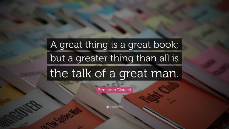 Benjamin Disraeli Quote: “A great thing is a great book; but a greater thing than all is the talk of a great man.”