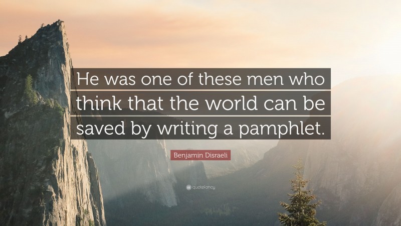 Benjamin Disraeli Quote: “He was one of these men who think that the world can be saved by writing a pamphlet.”