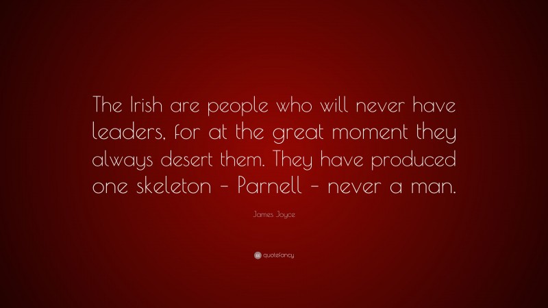James Joyce Quote: “The Irish are people who will never have leaders, for at the great moment they always desert them. They have produced one skeleton – Parnell – never a man.”