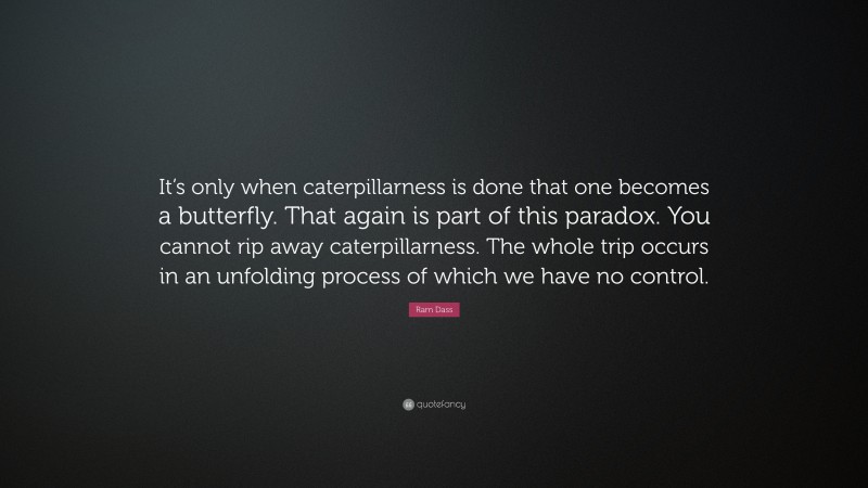Ram Dass Quote: “It’s only when caterpillarness is done that one becomes a butterfly. That again is part of this paradox. You cannot rip away caterpillarness. The whole trip occurs in an unfolding process of which we have no control.”