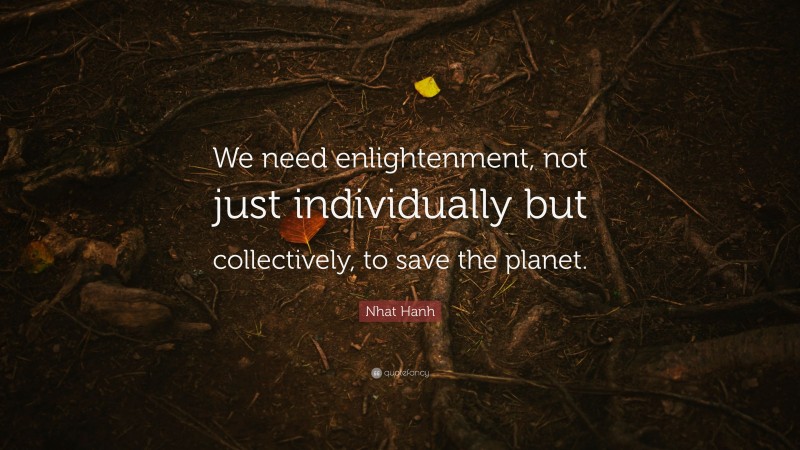 Nhat Hanh Quote: “We need enlightenment, not just individually but collectively, to save the planet.”