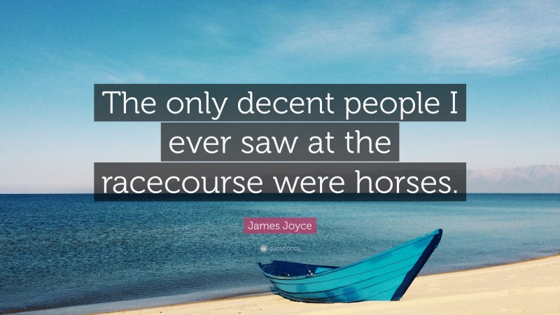 James Joyce Quote: “The only decent people I ever saw at the racecourse were horses.”