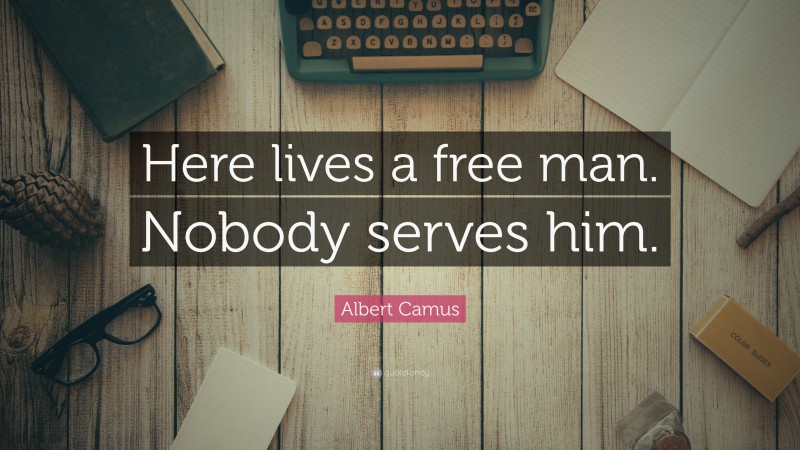 Albert Camus Quote: “Here lives a free man. Nobody serves him.”