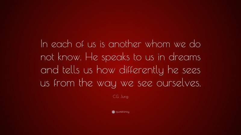 C.G. Jung Quote: “In each of us is another whom we do not know. He speaks to us in dreams and tells us how differently he sees us from the way we see ourselves.”