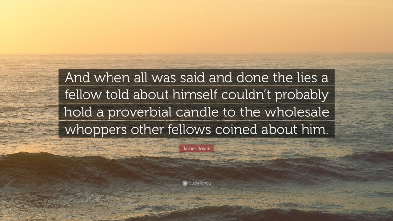 James Joyce Quote: “And when all was said and done the lies a fellow told about himself couldn’t probably hold a proverbial candle to the wholesale whoppers other fellows coined about him.”