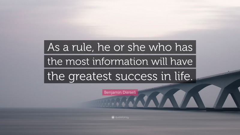 Benjamin Disraeli Quote: “As a rule, he or she who has the most information will have the greatest success in life.”