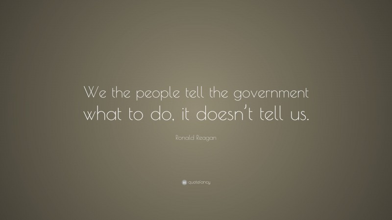 Ronald Reagan Quote: “We the people tell the government what to do, it doesn’t tell us.”